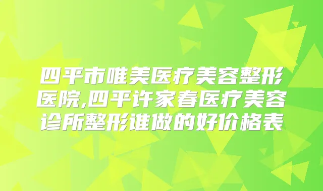四平市唯美医疗美容整形医院,四平许家春医疗美容诊所整形谁做的好价格表