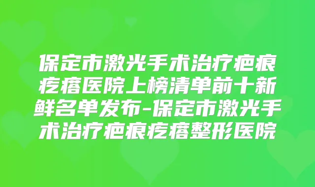 保定市激光手术疤痕疙瘩医院上榜清单前十新鲜名单发布-保定市激光手术疤痕疙瘩整形医院