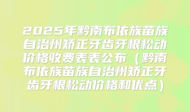 2025年黔南布依族苗族自治州矫正牙齿牙根松动价格收费表表公布（黔南布依族苗族自治州矫正牙齿牙根松动价格和优点）