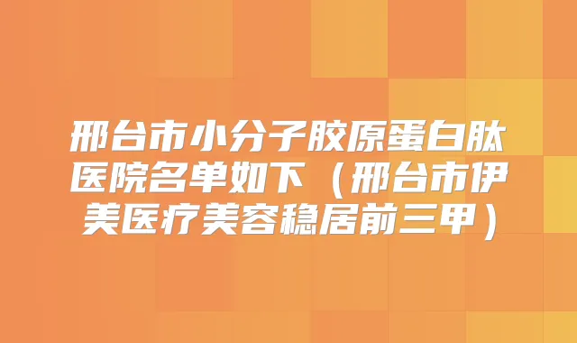 邢台市小分子胶原蛋白肽医院名单如下（邢台市伊美医疗美容稳居前三甲）