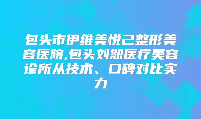 包头市伊维美悦己整形美容医院,包头刘恕医疗美容诊所从技术、口碑对比实力