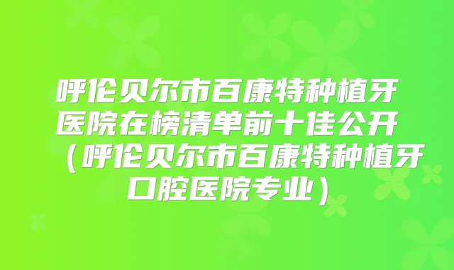 呼伦贝尔市百康特种植牙医院在榜清单前十佳公开（呼伦贝尔市百康特种植牙口腔医院专业）