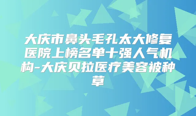 大庆市鼻头毛孔太大修复医院上榜名单十强人气机构-大庆贝拉医疗美容被种草