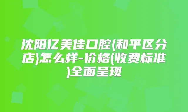 沈阳亿美佳口腔(和平区分店)怎么样-价格(收费标准)全面呈现