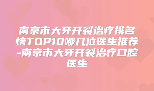 南京市大牙开裂排名榜TOP10哪几位医生推荐-南京市大牙开裂口腔医生