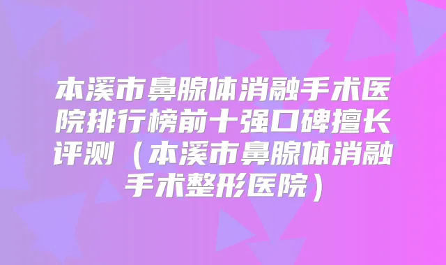 本溪市鼻腺体消融手术医院排行榜前十强口碑擅长评测（本溪市鼻腺体消融手术整形医院）