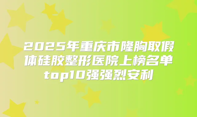 2025年重庆市隆胸取假体硅胶整形医院上榜名单top10强强烈安利