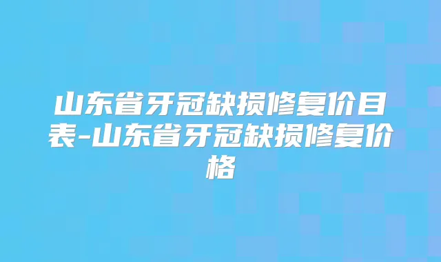 山东省牙冠缺损修复价目表-山东省牙冠缺损修复价格