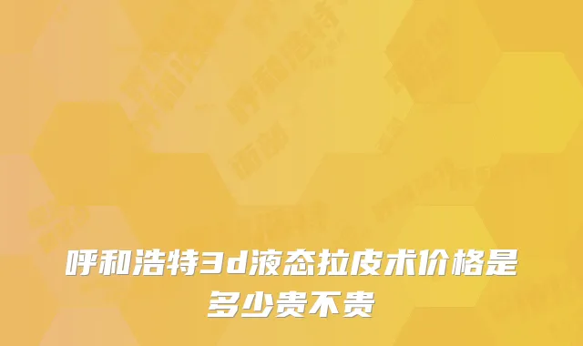 呼和浩特3d液态拉皮术价格是多少贵不贵