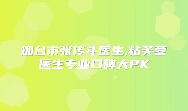 烟台市张传斗医生,粘芙蓉医生专业口碑大PK