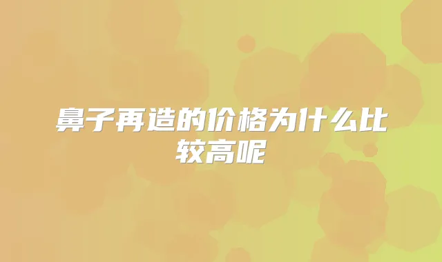 鼻子再造的价格为什么比较高呢