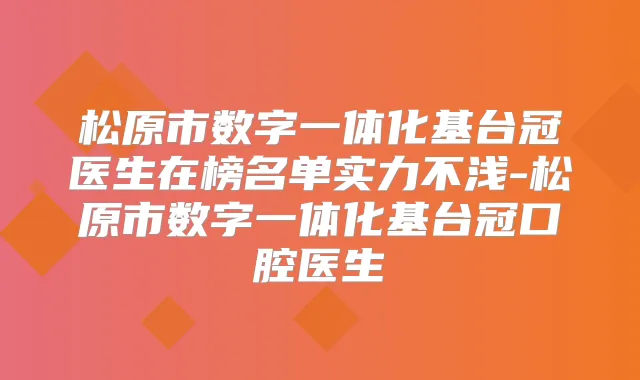 松原市数字一体化基台冠医生在榜名单实力不浅-松原市数字一体化基台冠口腔医生