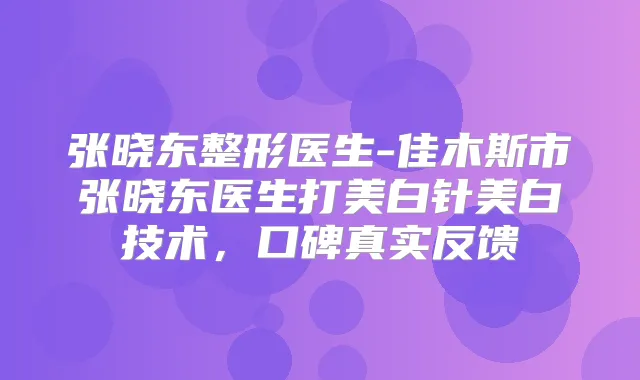 张晓东整形医生-佳木斯市张晓东医生打美白针美白技术，口碑真实反馈