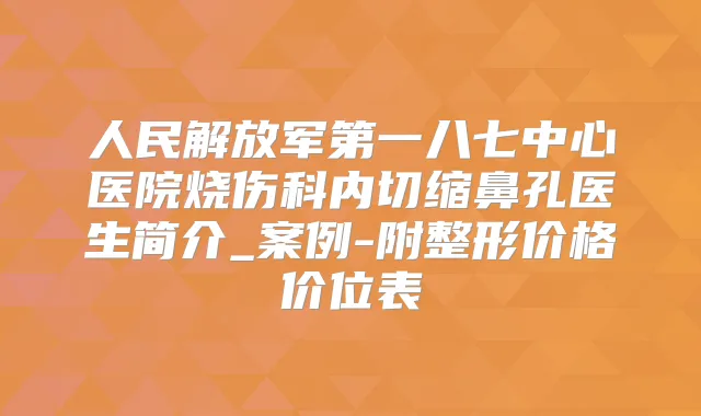 人民解放军第一八七中心医院烧伤科内切缩鼻孔医生简介_案例-附整形价格价位表