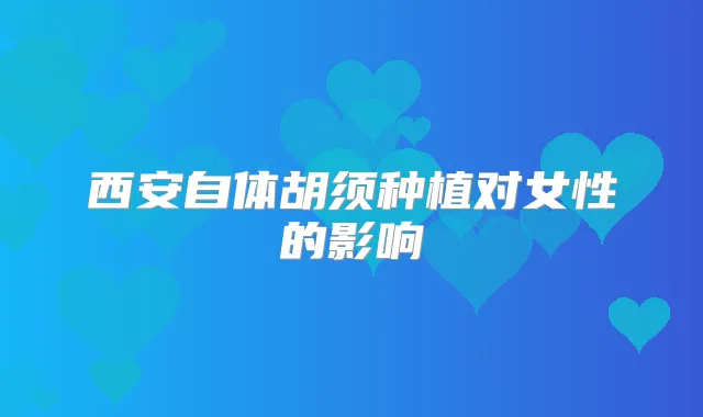 西安自体胡须种植对女性的影响