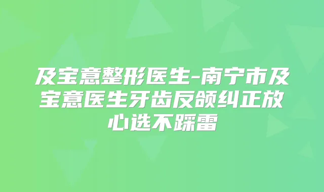 及宝意整形医生-南宁市及宝意医生牙齿反颌纠正放心选不踩雷