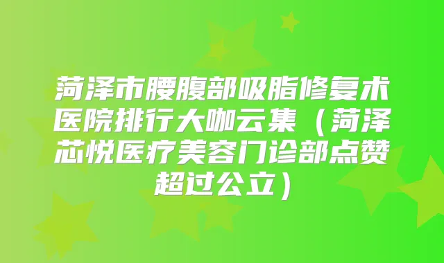 菏泽市腰腹部吸脂修复术医院排行大咖云集(菏泽芯悦医疗美容门诊部点赞超过公立)