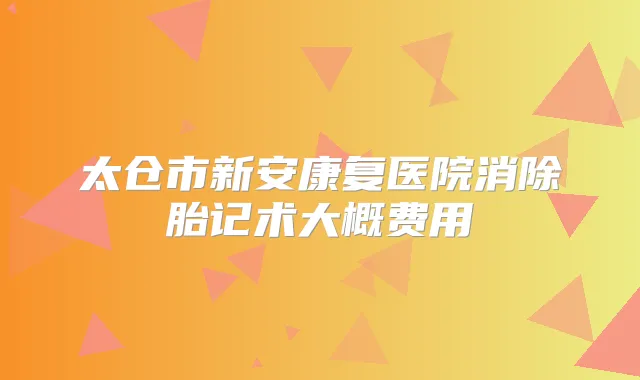 太仓市新安康复医院消除胎记术大概费用