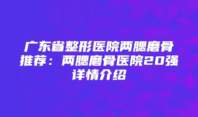 广东省整形医院两腮磨骨推荐：两腮磨骨医院20强详情介绍