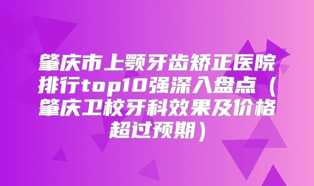 肇庆市上颚牙齿矫正医院排行top10强深入盘点(肇庆卫校牙科效果及价格超过预期)