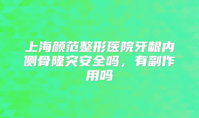 上海颜范整形医院牙龈内侧骨隆突安全吗，有副作用吗