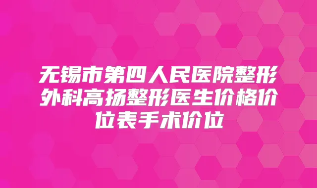无锡市第四人民医院整形外科高扬整形医生价格价位表手术价位