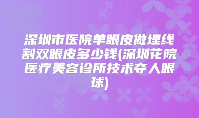 深圳市医院单眼皮做埋线割双眼皮多少钱(深圳花院医疗美容诊所技术夺人眼球)
