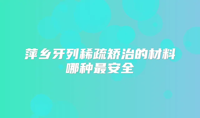 萍乡牙列稀疏矫治的材料哪种安全
