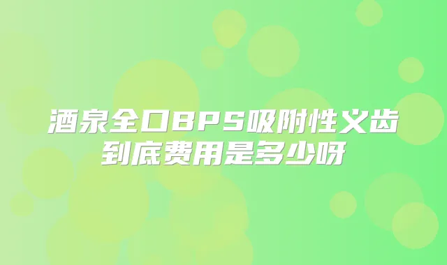酒泉全口BPS吸附性义齿到底费用是多少呀