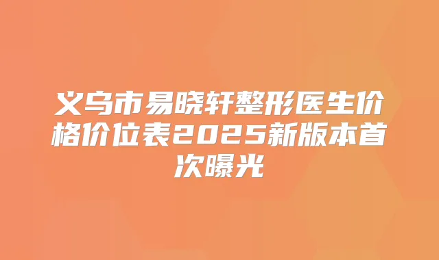 义乌市易晓轩整形医生价格价位表2025新版本曝光