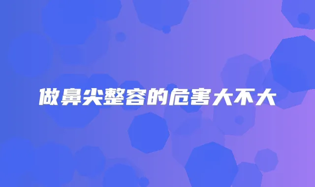 做鼻尖整容的危害大不大