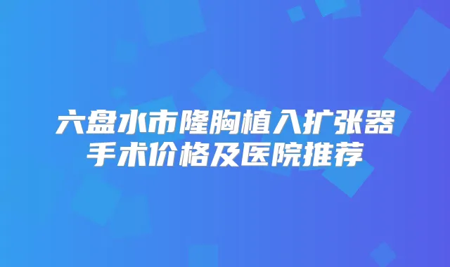 六盘水市隆胸植入扩张器手术价格及医院推荐