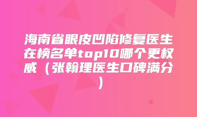 海南省眼皮凹陷修复医生在榜名单top10哪个更(张翰理医生口碑满分)