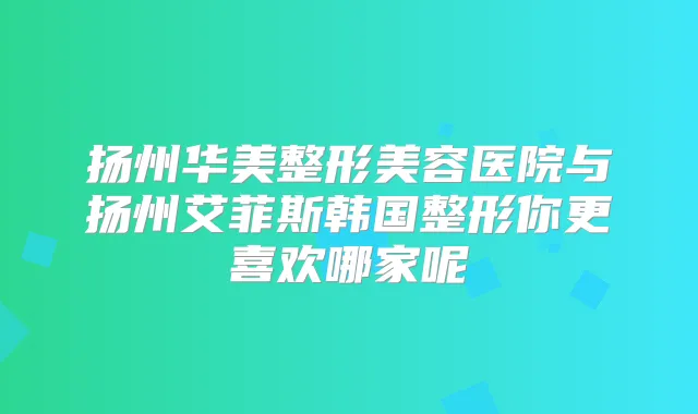 扬州华美整形美容医院与扬州艾菲斯韩国整形你更喜欢哪家呢