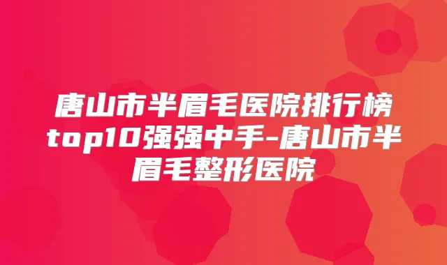 唐山市半眉毛医院排行榜top10强强中手-唐山市半眉毛整形医院