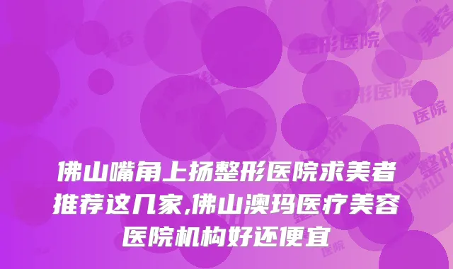 佛山嘴角上扬整形医院求美者推荐这几家,佛山澳玛医疗美容医院机构好还便宜