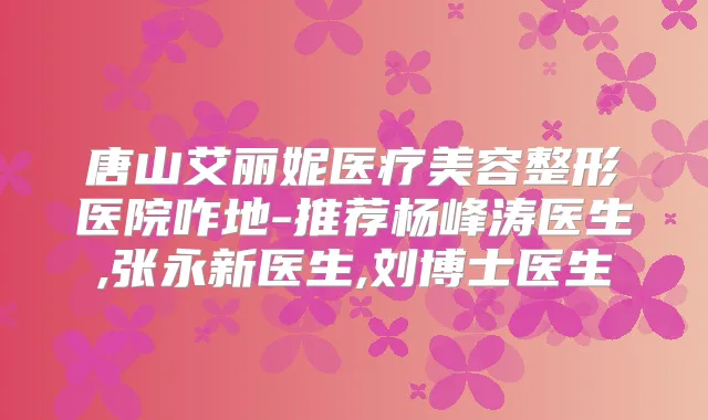 唐山艾丽妮医疗美容整形医院咋地-推荐杨峰涛医生,张永新医生,刘博士医生