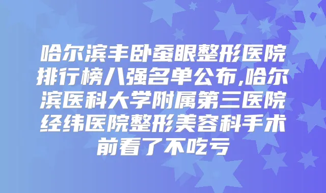 哈尔滨丰卧蚕眼整形医院排行榜八强名单公布,哈尔滨医科大学附属第三医院经纬医院整形美容科手术前看了不吃亏
