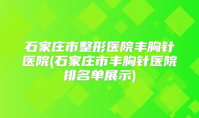 石家庄市整形医院丰胸针医院(石家庄市丰胸针医院排名单展示)