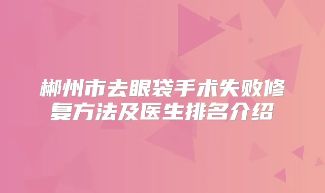 郴州市去眼袋手术失败修复方法及医生排名介绍