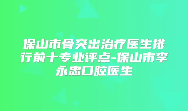 保山市骨突出医生排行前十专业评点-保山市李永忠口腔医生