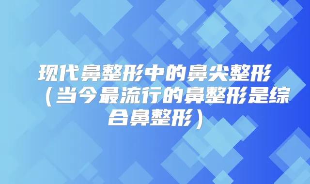 现代鼻整形中的鼻尖整形（当今流行的鼻整形是综合鼻整形）