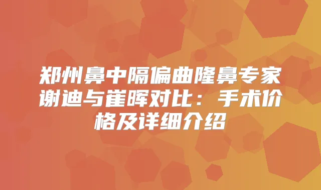 郑州鼻中隔偏曲隆鼻专家谢迪与崔晖对比：手术价格及详细介绍