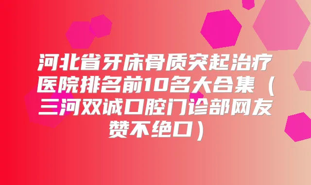 河北省牙床骨质突起医院排名前10名大合集(三河双诚口腔门诊部网友赞不绝口)