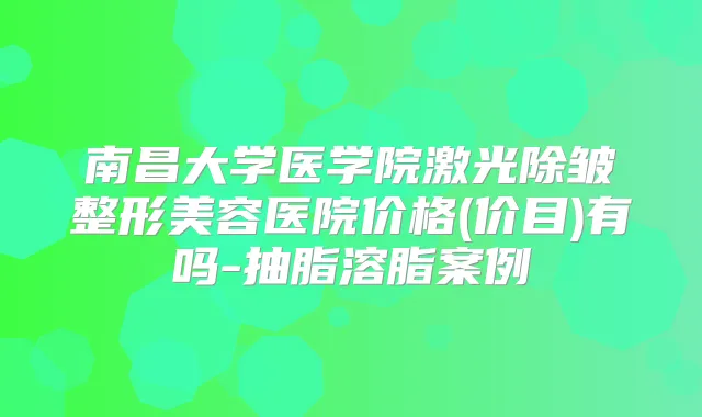 南昌大学医学院激光除皱整形美容医院价格(价目)有吗-抽脂溶脂案例