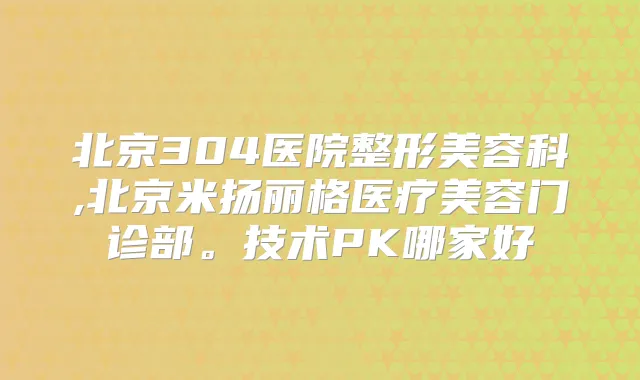 北京304医院整形美容科,北京米扬丽格医疗美容门诊部。技术PK哪家好