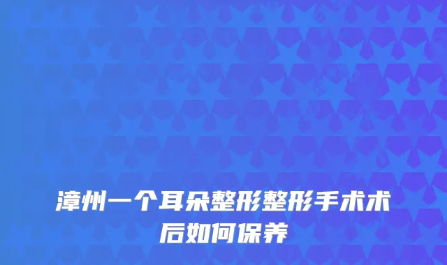 漳州一个耳朵整形整形手术术后如何保养