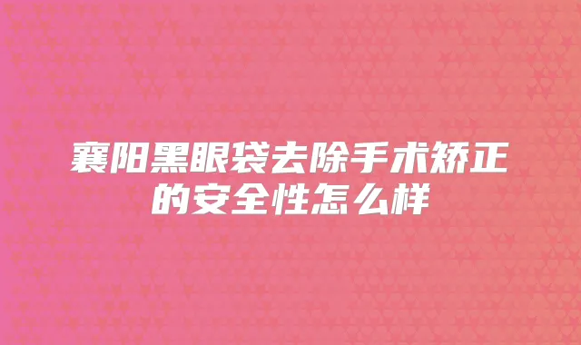 襄阳黑眼袋去除手术矫正的安全性怎么样