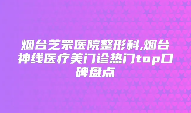 烟台芝罘医院整形科,烟台神线医疗美门诊热门top口碑盘点