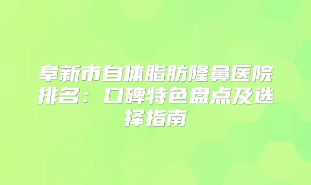 阜新市自体脂肪隆鼻医院排名：口碑特色盘点及选择指南